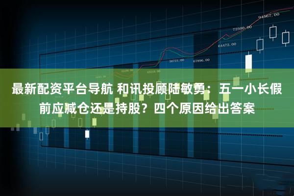 最新配资平台导航 和讯投顾陆敏勇：五一小长假前应减仓还是持股？四个原因给出答案