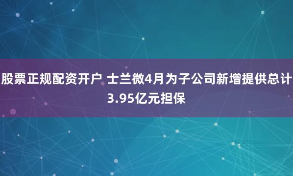 股票正规配资开户 士兰微4月为子公司新增提供总计3.95亿元担保