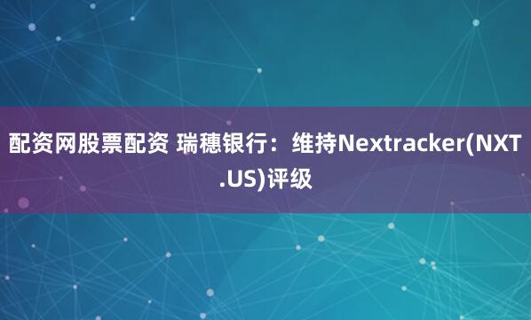 配资网股票配资 瑞穗银行：维持Nextracker(NXT.US)评级