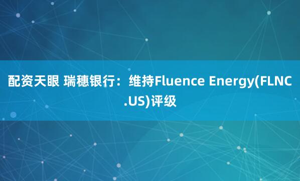 配资天眼 瑞穗银行：维持Fluence Energy(FLNC.US)评级