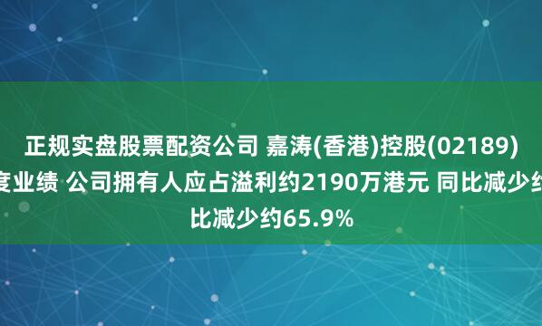 正规实盘股票配资公司 嘉涛(香港)控股(02189)公布年度业绩 公司拥有人应占溢利约2190万港元 同比减少约65.9%