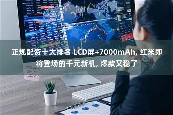 正规配资十大排名 LCD屏+7000mAh, 红米即将登场的千元新机, 爆款又稳了