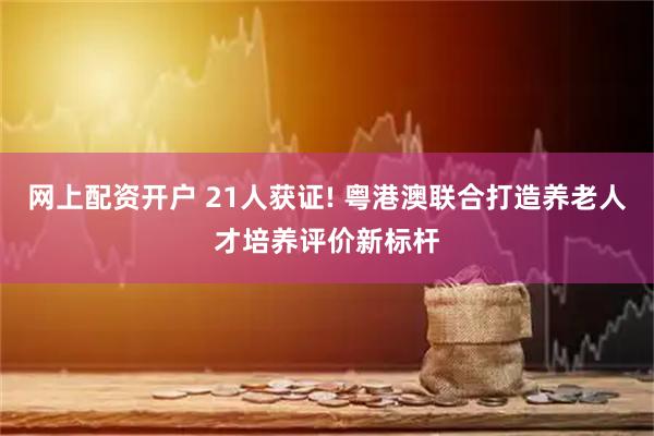 网上配资开户 21人获证! 粤港澳联合打造养老人才培养评价新标杆