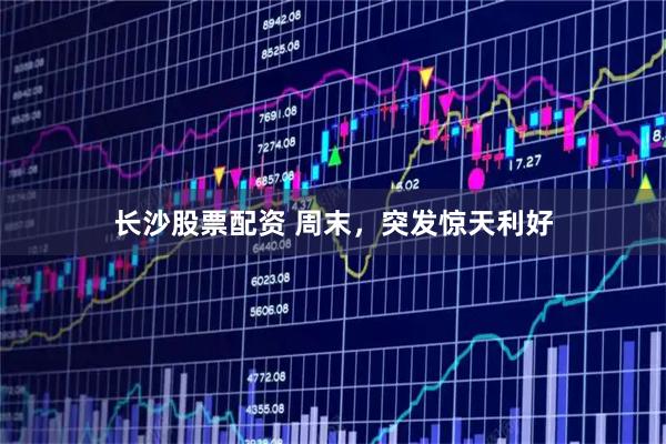 长沙股票配资 周末，突发惊天利好